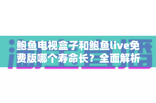 鲍鱼电视盒子和鲍鱼live免费版哪个寿命长?全面解析两者使用寿命差异与延长技巧 鲍鱼电视盒子和鲍鱼live免费版哪个寿命长?全面解析两者使用寿命差异与延长技巧