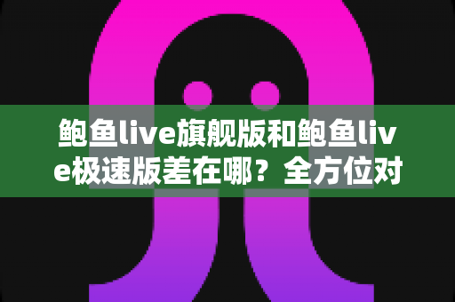 鲍鱼live旗舰版和鲍鱼live极速版差在哪?全方位对比帮你选对版本 鲍鱼live旗舰版和鲍鱼live极速版差在哪?全方位对比帮你选对版本