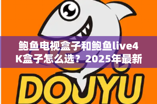 鲍鱼电视盒子和鲍鱼live4K盒子怎么选？2025年最新选购指南助你轻松决策