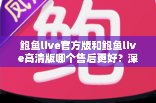 鲍鱼live官方版和鲍鱼live高清版哪个售后更好？深度对比分析与选购指南