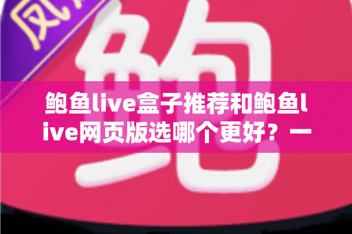 鲍鱼live盒子推荐和鲍鱼live网页版选哪个更好？一站式对比评测与实用选择指南