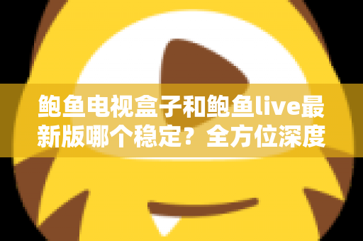鲍鱼电视盒子和鲍鱼live最新版哪个稳定?全方位深度对比与选购指南 鲍鱼电视盒子和鲍鱼live最新版哪个稳定?全方位深度对比与选购指南