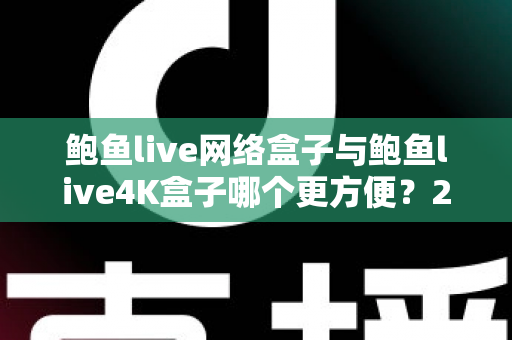 鲍鱼live网络盒子与鲍鱼live4K盒子哪个更方便?2025年最全选购对比指南,一文帮你选对不踩坑 鲍鱼live网络盒子与鲍鱼live4K盒子哪个更方便?2025年最全选购对比指南,一文帮你选对不踩坑
