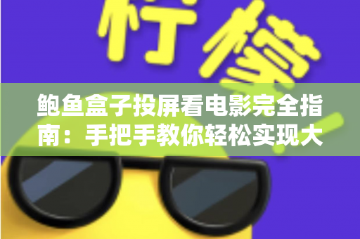 鲍鱼盒子投屏看电影完全指南：手把手教你轻松实现大屏观影自由