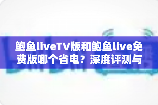 鲍鱼liveTV版和鲍鱼live免费版哪个省电?深度评测与省电优化全攻略 鲍鱼liveTV版和鲍鱼live免费版哪个省电?深度评测与省电优化全攻略