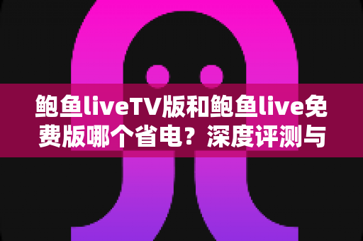鲍鱼liveTV版和鲍鱼live免费版哪个省电?深度评测与省电优化全攻略 鲍鱼liveTV版和鲍鱼live免费版哪个省电?深度评测与省电优化全攻略