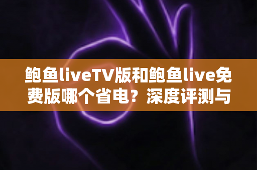 鲍鱼liveTV版和鲍鱼live免费版哪个省电？深度评测与省电优化全攻略