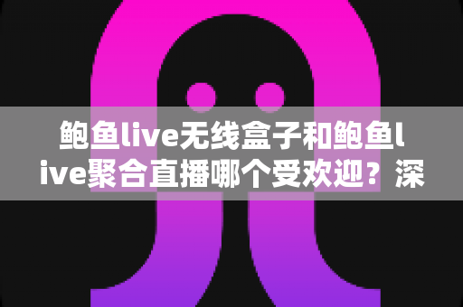 鲍鱼live无线盒子和鲍鱼live聚合直播哪个受欢迎？深度对比评测助你轻松选对直播方案