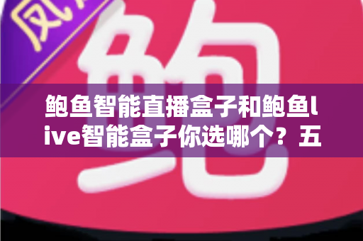 鲍鱼智能直播盒子和鲍鱼live智能盒子你选哪个？五大维度深度对比，看完再买不踩坑