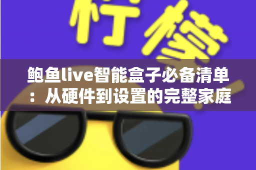 鲍鱼live智能盒子必备清单：从硬件到设置的完整家庭观影装备指南