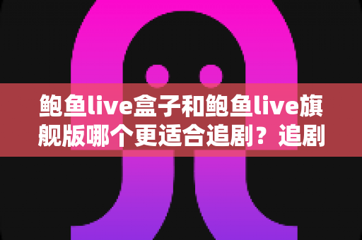 鲍鱼live盒子和鲍鱼live旗舰版哪个更适合追剧?追剧党必看的全面对比与选购指南 鲍鱼live盒子和鲍鱼live旗舰版哪个更适合追剧?追剧党必看的全面对比与选购指南