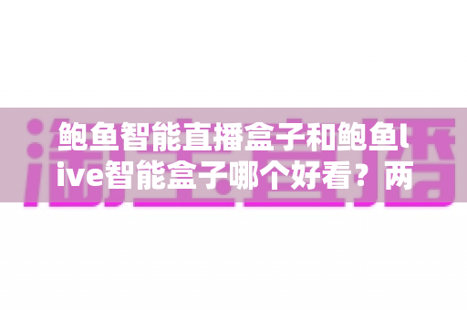 鲍鱼智能直播盒子和鲍鱼live智能盒子哪个好看?两款热门直播盒子外观设计与选购深度对比指南 鲍鱼智能直播盒子和鲍鱼live智能盒子哪个好看?两款热门直播盒子外观设计与选购深度对比指南