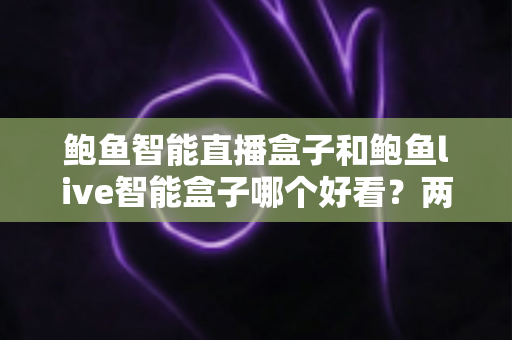 鲍鱼智能直播盒子和鲍鱼live智能盒子哪个好看?两款热门直播盒子外观设计与选购深度对比指南 鲍鱼智能直播盒子和鲍鱼live智能盒子哪个好看?两款热门直播盒子外观设计与选购深度对比指南