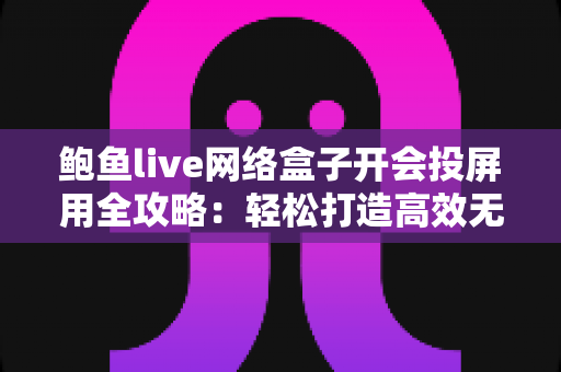 鲍鱼live网络盒子开会投屏用全攻略：轻松打造高效无线智能会议室的最佳解决方案