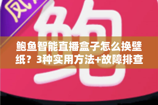 鲍鱼智能直播盒子怎么换壁纸？3种实用方法+故障排查+FAQ，手把手教你打造个性化专属桌面