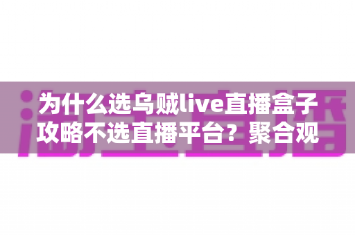 为什么选乌贼live直播盒子攻略不选直播平台？聚合观影优势与实用攻略一文全解