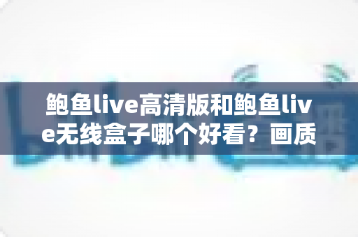 鲍鱼live高清版和鲍鱼live无线盒子哪个好看?画质、流畅度与性价比全方位对比指南 鲍鱼live高清版和鲍鱼live无线盒子哪个好看?画质、流畅度与性价比全方位对比指南