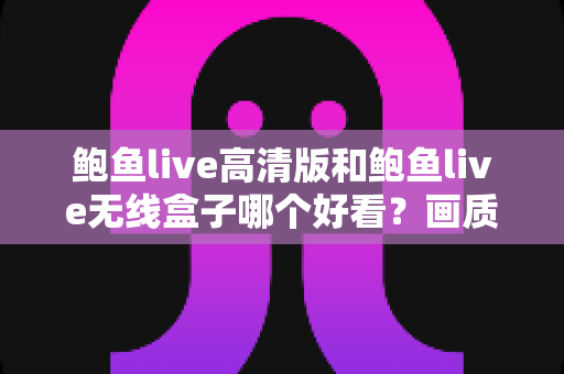 鲍鱼live高清版和鲍鱼live无线盒子哪个好看?画质、流畅度与性价比全方位对比指南 鲍鱼live高清版和鲍鱼live无线盒子哪个好看?画质、流畅度与性价比全方位对比指南