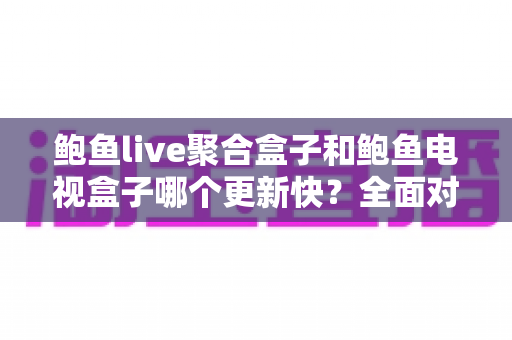 鲍鱼live聚合盒子和鲍鱼电视盒子哪个更新快?全面对比分析与选购指南 鲍鱼live聚合盒子和鲍鱼电视盒子哪个更新快?全面对比分析与选购指南