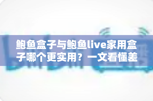 鲍鱼盒子与鲍鱼live家用盒子哪个更实用?一文看懂差异,选对不踩坑 鲍鱼盒子与鲍鱼live家用盒子哪个更实用?一文看懂差异,选对不踩坑