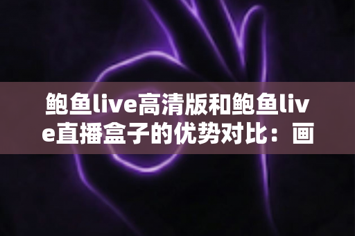 鲍鱼live高清版和鲍鱼live直播盒子的优势对比:画质、兼容性与使用体验全方位解析,帮你找到最合适的观看方案 鲍鱼live高清版和鲍鱼live直播盒子的优势对比:画质、兼容性与使用体验全方位解析,帮你找到最合适的观看方案
