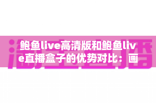 鲍鱼live高清版和鲍鱼live直播盒子的优势对比:画质、兼容性与使用体验全方位解析,帮你找到最合适的观看方案 鲍鱼live高清版和鲍鱼live直播盒子的优势对比:画质、兼容性与使用体验全方位解析,帮你找到最合适的观看方案