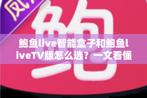 鲍鱼live智能盒子和鲍鱼liveTV版怎么选?一文看懂两者差异与选购攻略 鲍鱼live智能盒子和鲍鱼liveTV版怎么选?一文看懂两者差异与选购攻略