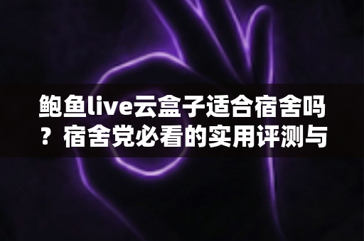 鲍鱼live云盒子适合宿舍吗?宿舍党必看的实用评测与选购指南 鲍鱼live云盒子适合宿舍吗?宿舍党必看的实用评测与选购指南
