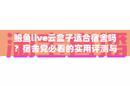 鲍鱼live云盒子适合宿舍吗?宿舍党必看的实用评测与选购指南 鲍鱼live云盒子适合宿舍吗?宿舍党必看的实用评测与选购指南