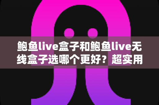 鲍鱼live盒子和鲍鱼live无线盒子选哪个更好?超实用选购对比指南帮你一次选对 鲍鱼live盒子和鲍鱼live无线盒子选哪个更好?超实用选购对比指南帮你一次选对