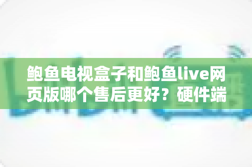 鲍鱼电视盒子和鲍鱼live网页版哪个售后更好?硬件端与网页端售后服务全维度深度对比 鲍鱼电视盒子和鲍鱼live网页版哪个售后更好?硬件端与网页端售后服务全维度深度对比