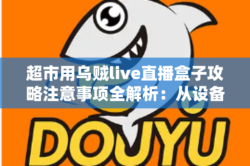 超市用乌贼live直播盒子攻略注意事项全解析：从设备搭建到合规运营的实战指南