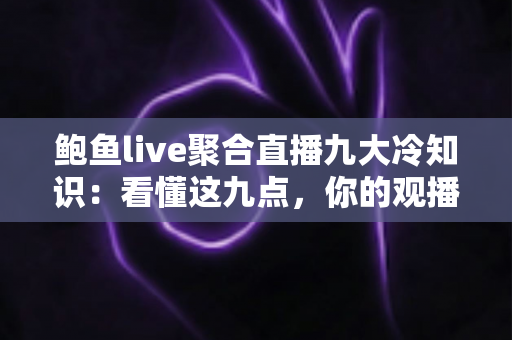 鲍鱼live聚合直播九大冷知识:看懂这九点,你的观播体验直接翻倍 鲍鱼live聚合直播九大冷知识:看懂这九点,你的观播体验直接翻倍