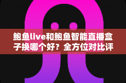 鲍鱼live和鲍鱼智能直播盒子换哪个好?全方位对比评测与实用选购指南 鲍鱼live和鲍鱼智能直播盒子换哪个好?全方位对比评测与实用选购指南