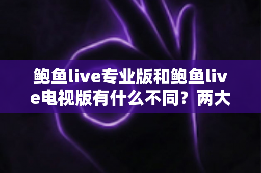 鲍鱼live专业版和鲍鱼live电视版有什么不同？两大版本核心差异全面解析与选择指南