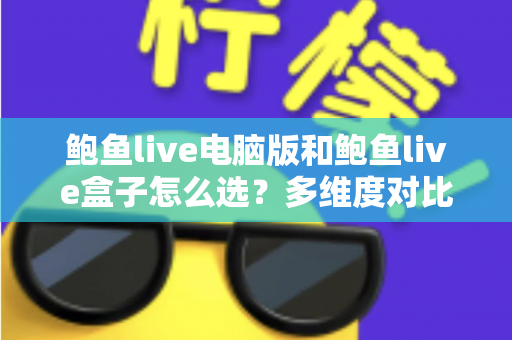 鲍鱼live电脑版和鲍鱼live盒子怎么选？多维度对比助你找到最合适的直播观看方案
