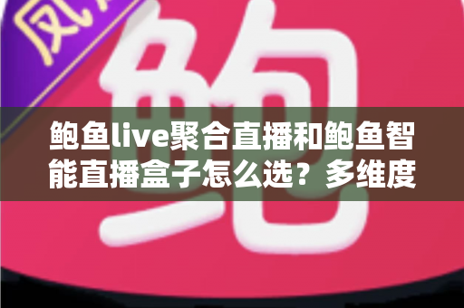鲍鱼live聚合直播和鲍鱼智能直播盒子怎么选？多维度对比帮你一次选对直播方案