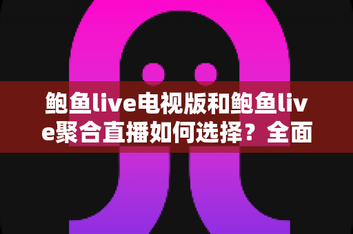 鲍鱼live电视版和鲍鱼live聚合直播如何选择?全面对比解析助你找到最佳观看方案 鲍鱼live电视版和鲍鱼live聚合直播如何选择?全面对比解析助你找到最佳观看方案
