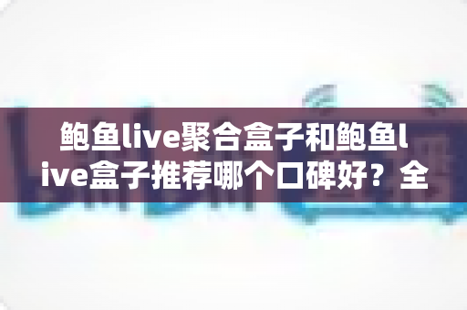鲍鱼live聚合盒子和鲍鱼live盒子推荐哪个口碑好？全面解析两款产品的真实口碑与选购指南