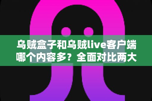 乌贼盒子和乌贼live客户端哪个内容多?全面对比两大平台的内容资源与选择指南 乌贼盒子和乌贼live客户端哪个内容多?全面对比两大平台的内容资源与选择指南