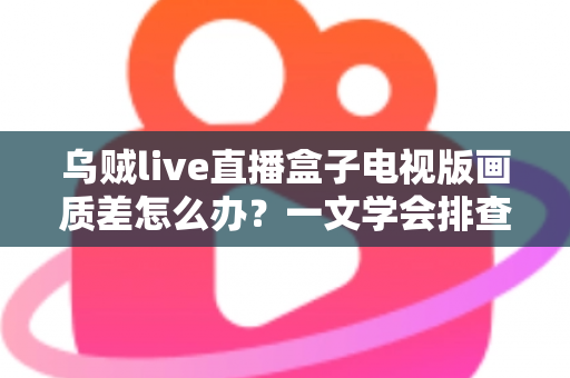 乌贼live直播盒子电视版画质差怎么办？一文学会排查原因并有效提升观看清晰度的完整指南