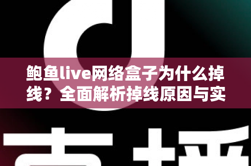 鲍鱼live网络盒子为什么掉线?全面解析掉线原因与实用解决方案指南 鲍鱼live网络盒子为什么掉线?全面解析掉线原因与实用解决方案指南