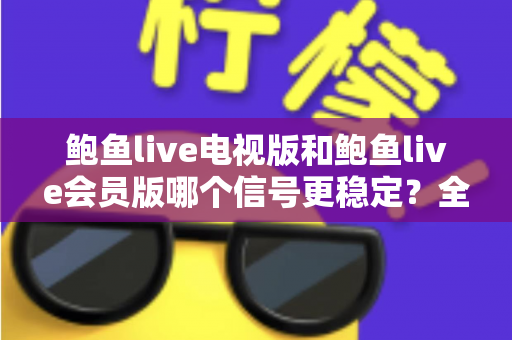 鲍鱼live电视版和鲍鱼live会员版哪个信号更稳定？全方位深度对比与实用选择指南