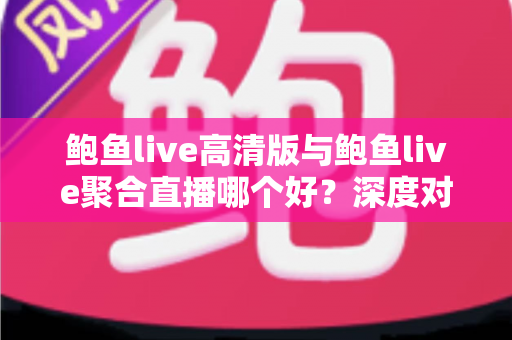 鲍鱼live高清版与鲍鱼live聚合直播哪个好？深度对比分析帮你找到最适合的看播方案