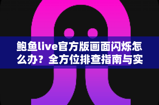 鲍鱼live官方版画面闪烁怎么办?全方位排查指南与实用解决方案 鲍鱼live官方版画面闪烁怎么办?全方位排查指南与实用解决方案
