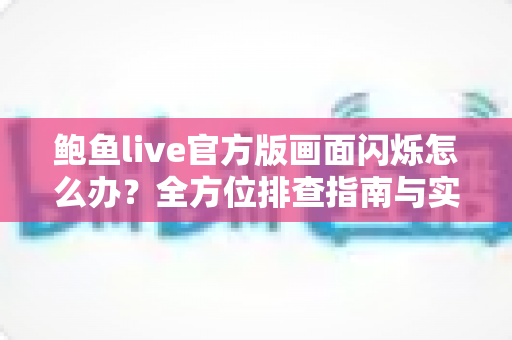 鲍鱼live官方版画面闪烁怎么办?全方位排查指南与实用解决方案 鲍鱼live官方版画面闪烁怎么办?全方位排查指南与实用解决方案