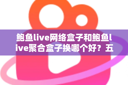 鲍鱼live网络盒子和鲍鱼live聚合盒子换哪个好？五大维度全面对比与选购指南