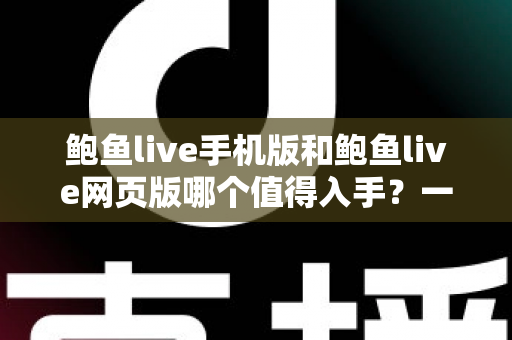 鲍鱼live手机版和鲍鱼live网页版哪个值得入手?一份值得收藏的全面对比指南 鲍鱼live手机版和鲍鱼live网页版哪个值得入手?一份值得收藏的全面对比指南
