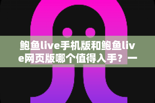 鲍鱼live手机版和鲍鱼live网页版哪个值得入手?一份值得收藏的全面对比指南 鲍鱼live手机版和鲍鱼live网页版哪个值得入手?一份值得收藏的全面对比指南