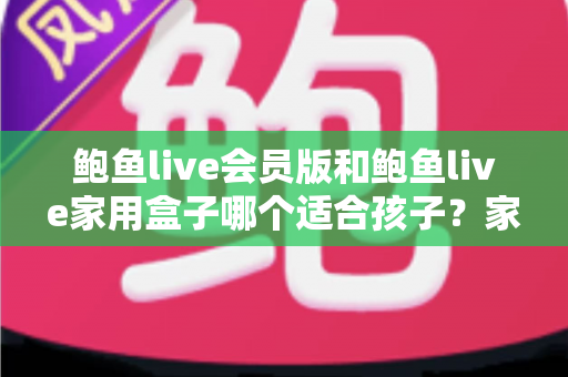 鲍鱼live会员版和鲍鱼live家用盒子哪个适合孩子?家长选购与安全使用全解析 鲍鱼live会员版和鲍鱼live家用盒子哪个适合孩子?家长选购与安全使用全解析